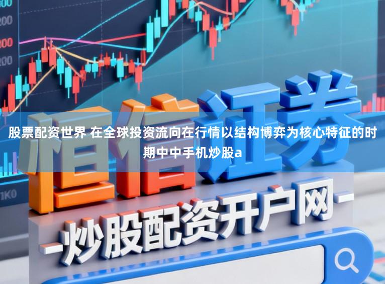 股票配资世界 在全球投资流向在行情以结构博弈为核心特征的时期中中手机炒股a