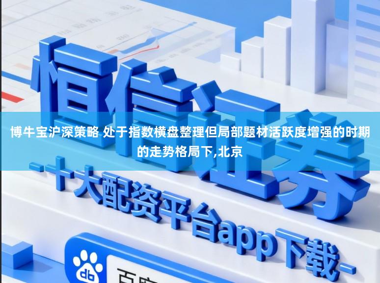博牛宝沪深策略 处于指数横盘整理但局部题材活跃度增强的时期的走势格局下,北京