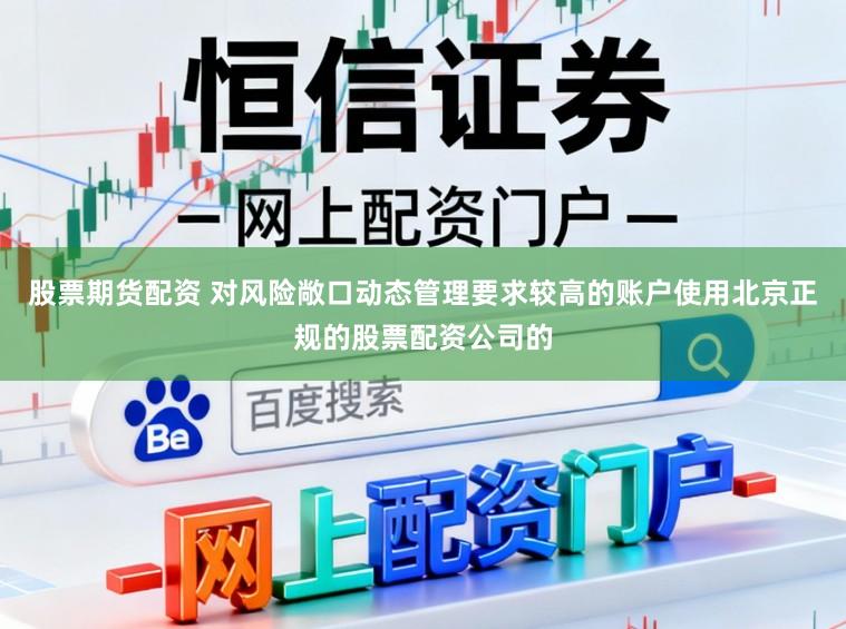 股票期货配资 对风险敞口动态管理要求较高的账户使用北京正规的股票配资公司的