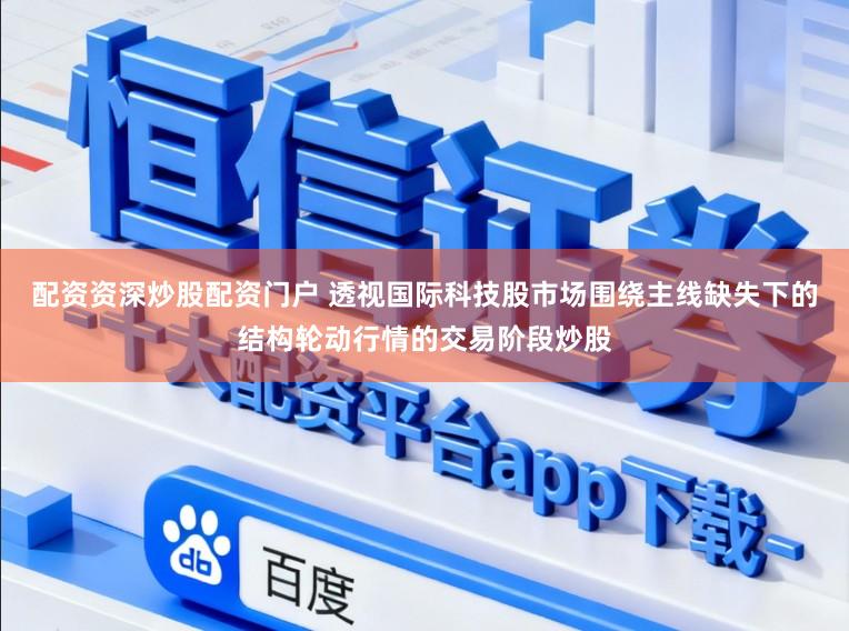 配资资深炒股配资门户 透视国际科技股市场围绕主线缺失下的结构轮动行情的交易阶段炒股