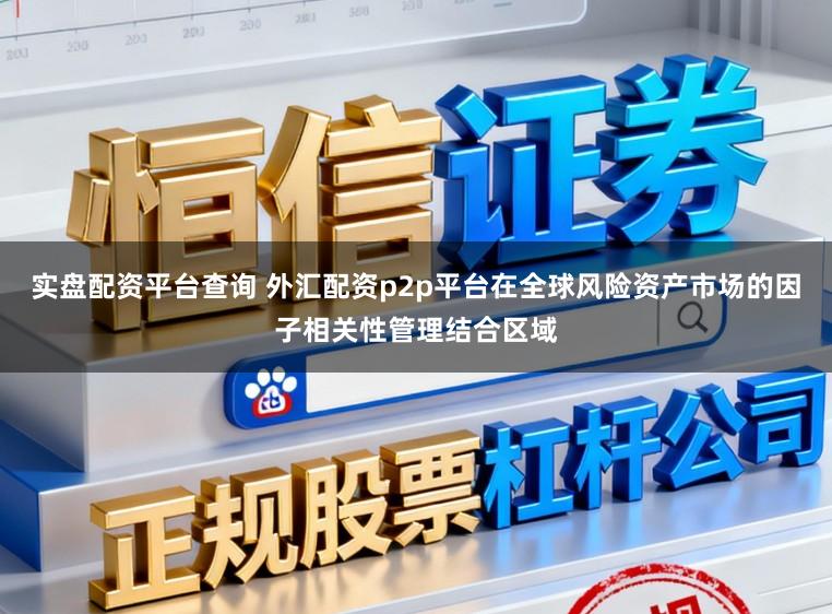 实盘配资平台查询 外汇配资p2p平台在全球风险资产市场的因子相关性管理结合区域