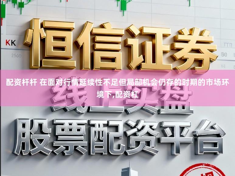 配资杆杆 在面对行情延续性不足但局部机会仍存的时期的市场环境下,配资杠