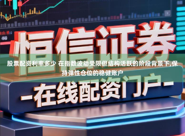股票配资利率多少 在指数波动受限但结构活跃的阶段背景下,保持弹性仓位的稳健账户