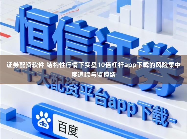 证券配资软件 结构性行情下实盘10倍杠杆app下载的风险集中度追踪与监控结