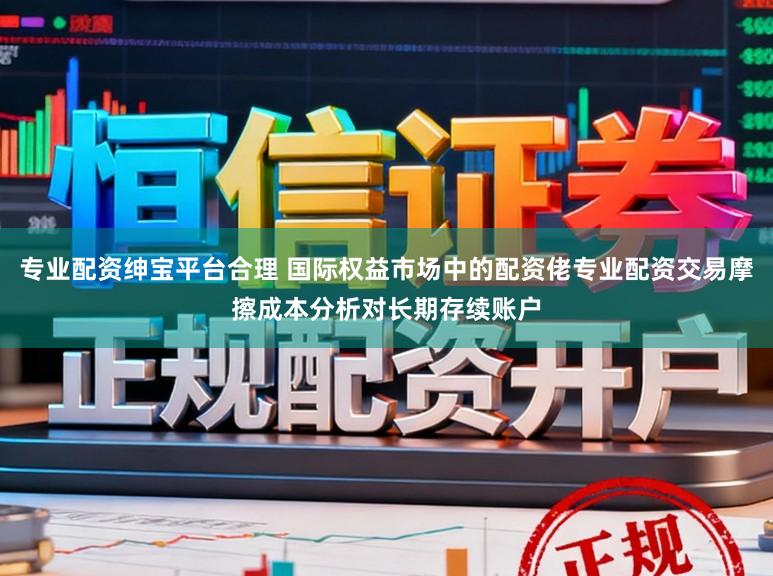 专业配资绅宝平台合理 国际权益市场中的配资佬专业配资交易摩擦成本分析对长期存续账户