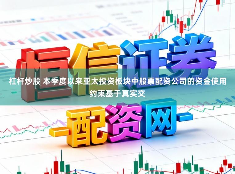 杠杆炒股 本季度以来亚太投资板块中股票配资公司的资金使用约束基于真实交