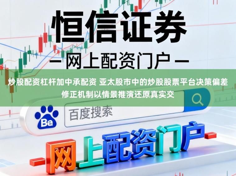 炒股配资杠杆加中承配资 亚太股市中的炒股股票平台决策偏差修正机制以情景推演还原真实交