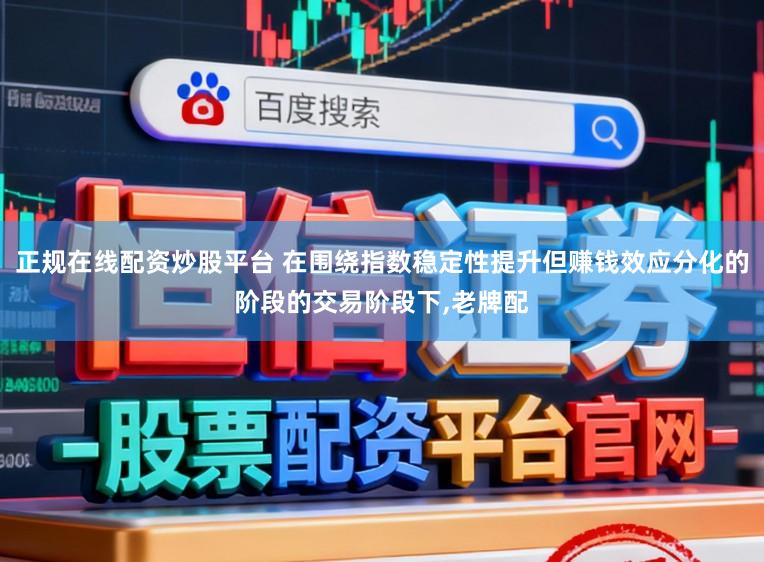 正规在线配资炒股平台 在围绕指数稳定性提升但赚钱效应分化的阶段的交易阶段下,老牌配