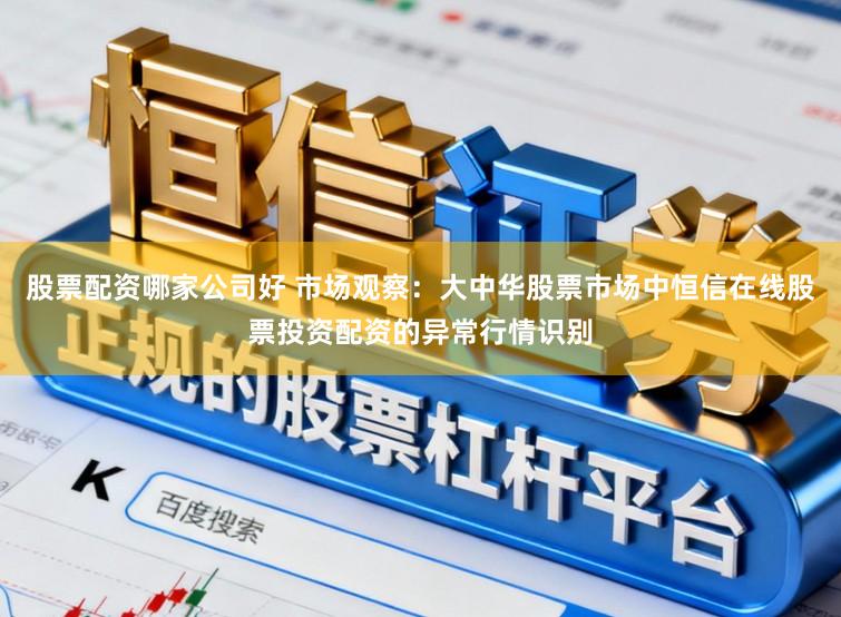 股票配资哪家公司好 市场观察：大中华股票市场中恒信在线股票投资配资的异常行情识别