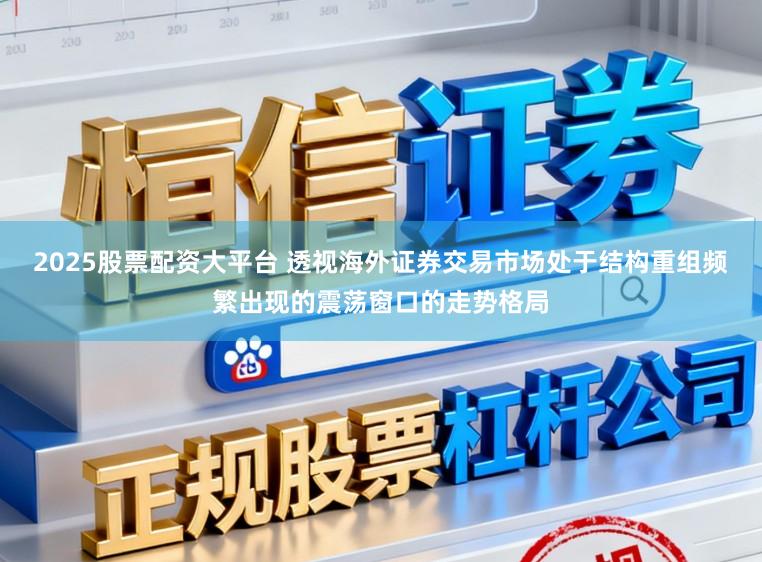 2025股票配资大平台 透视海外证券交易市场处于结构重组频繁出现的震荡窗口的走势格局