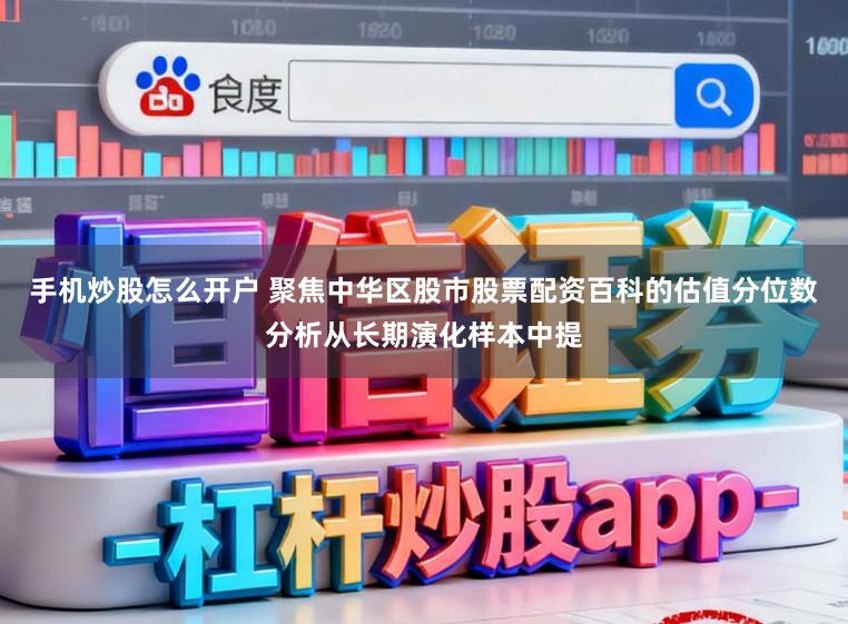 手机炒股怎么开户 聚焦中华区股市股票配资百科的估值分位数分析从长期演化样本中提