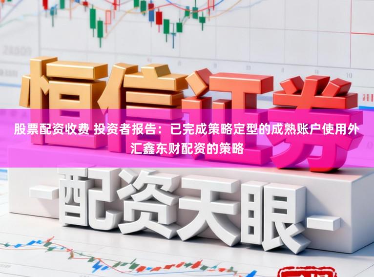 股票配资收费 投资者报告：已完成策略定型的成熟账户使用外汇鑫东财配资的策略