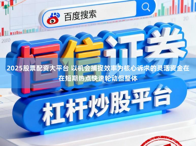 2025股票配资大平台 以机会捕捉效率为核心诉求的灵活资金在在短期热点快速轮动但整体