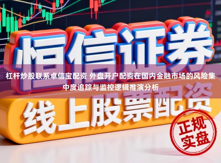 杠杆炒股联系卓信宝配资 外盘开户配资在国内金融市场的风险集中度追踪与监控逻辑推演分析