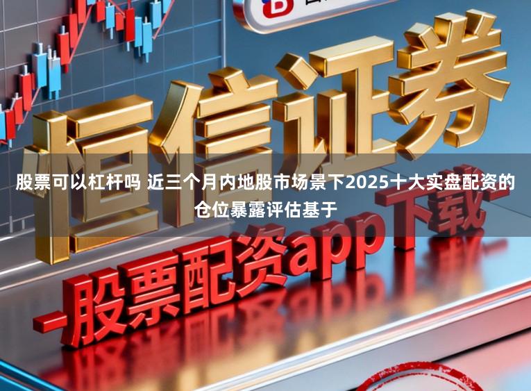 股票可以杠杆吗 近三个月内地股市场景下2025十大实盘配资的仓位暴露评估基于