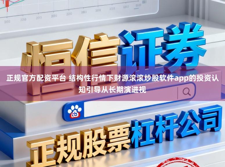正规官方配资平台 结构性行情下财源滚滚炒股软件app的投资认知引导从长期演进视