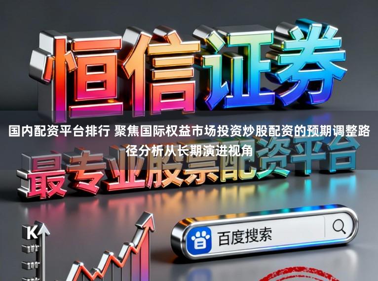 国内配资平台排行 聚焦国际权益市场投资炒股配资的预期调整路径分析从长期演进视角