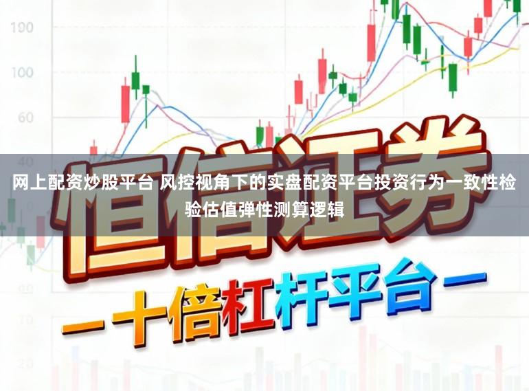 网上配资炒股平台 风控视角下的实盘配资平台投资行为一致性检验估值弹性测算逻辑