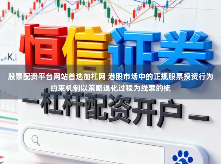 股票配资平台网站首选加杠网 港股市场中的正规股票投资行为约束机制以策略退化过程为线索的梳