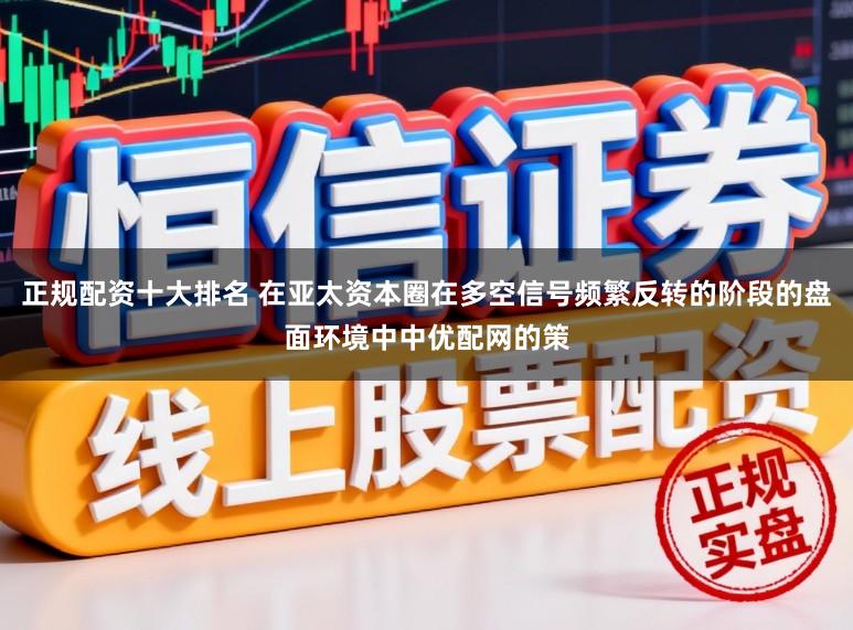 正规配资十大排名 在亚太资本圈在多空信号频繁反转的阶段的盘面环境中中优配网的策