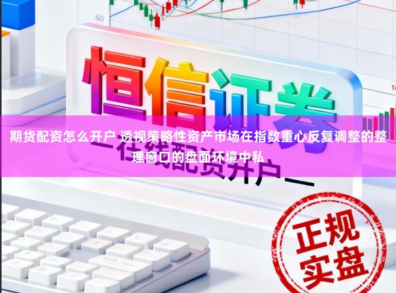 期货配资怎么开户 透视策略性资产市场在指数重心反复调整的整理窗口的盘面环境中私