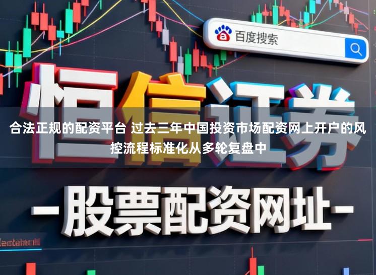 合法正规的配资平台 过去三年中国投资市场配资网上开户的风控流程标准化从多轮复盘中