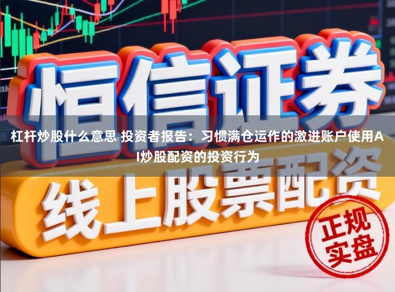 杠杆炒股什么意思 投资者报告：习惯满仓运作的激进账户使用AI炒股配资的投资行为