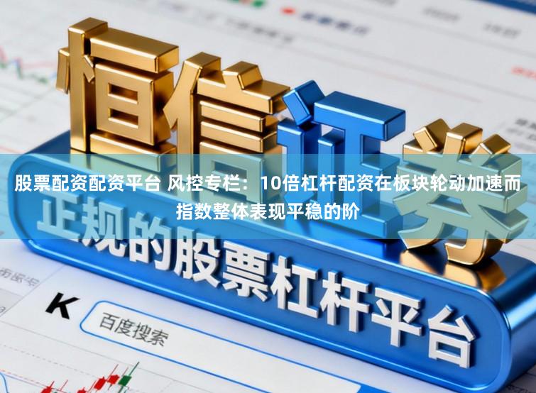 股票配资配资平台 风控专栏：10倍杠杆配资在板块轮动加速而指数整体表现平稳的阶