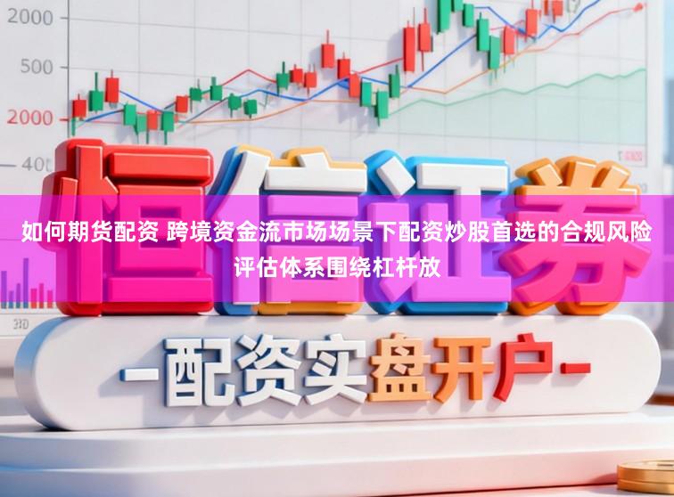 如何期货配资 跨境资金流市场场景下配资炒股首选的合规风险评估体系围绕杠杆放