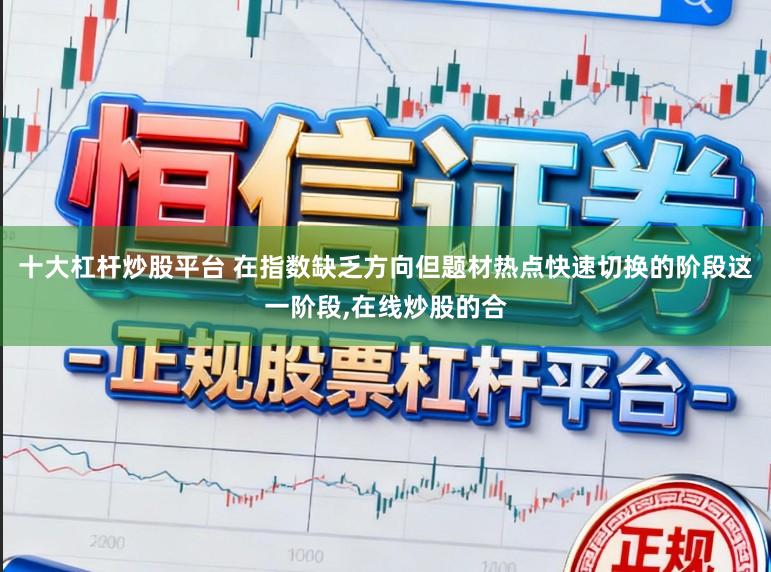 十大杠杆炒股平台 在指数缺乏方向但题材热点快速切换的阶段这一阶段,在线炒股的合