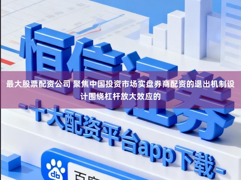 最大股票配资公司 聚焦中国投资市场实盘券商配资的退出机制设计围绕杠杆放大效应的