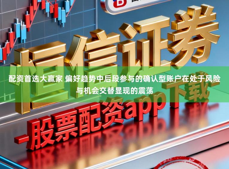 配资首选大赢家 偏好趋势中后段参与的确认型账户在处于风险与机会交替显现的震荡