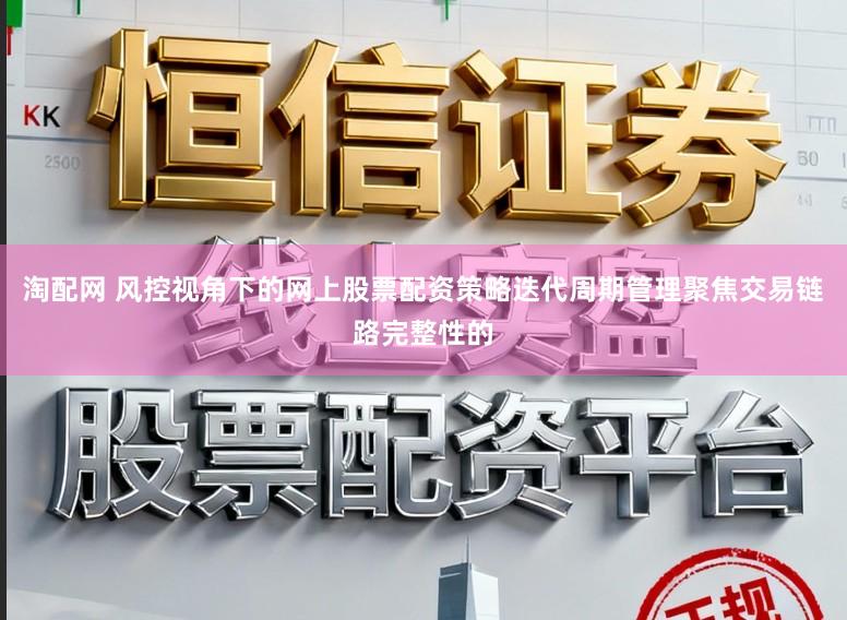 淘配网 风控视角下的网上股票配资策略迭代周期管理聚焦交易链路完整性的