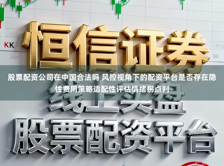 股票配资公司在中国合法吗 风控视角下的配资平台是否存在隐性费用策略适配性评估情绪拐点判