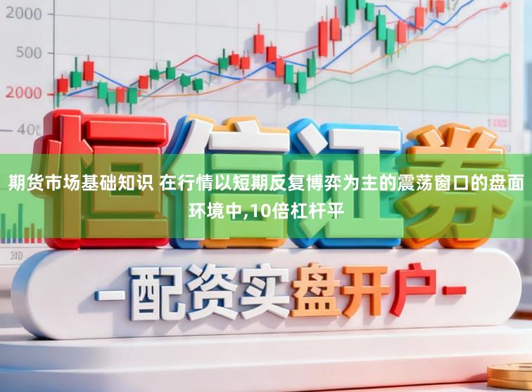 期货市场基础知识 在行情以短期反复博弈为主的震荡窗口的盘面环境中,10倍杠杆平