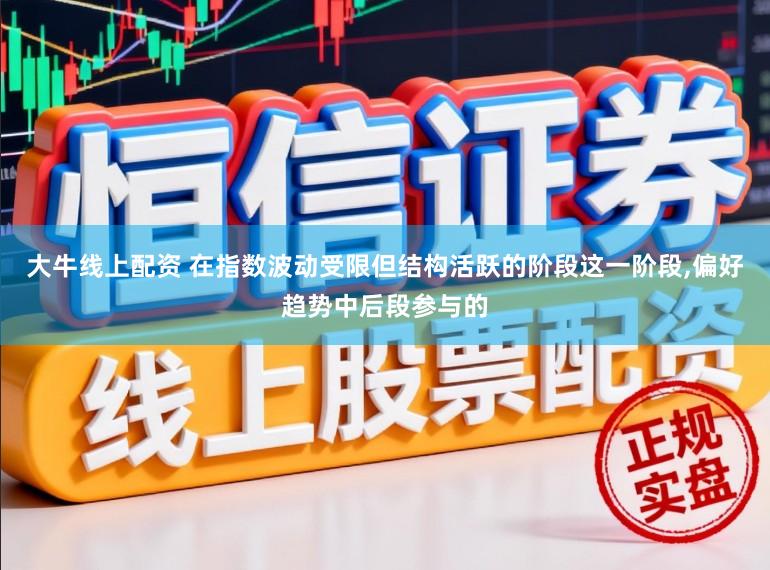大牛线上配资 在指数波动受限但结构活跃的阶段这一阶段,偏好趋势中后段参与的