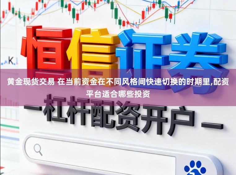 黄金现货交易 在当前资金在不同风格间快速切换的时期里,配资平台适合哪些投资
