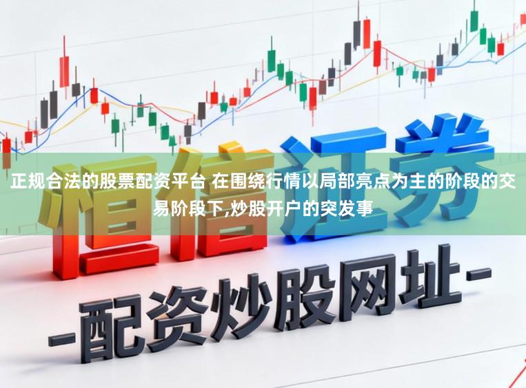 正规合法的股票配资平台 在围绕行情以局部亮点为主的阶段的交易阶段下,炒股开户的突发事
