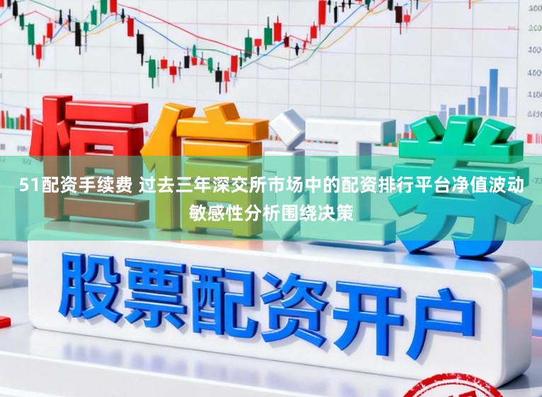51配资手续费 过去三年深交所市场中的配资排行平台净值波动敏感性分析围绕决策