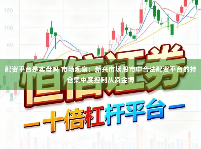 配资平台是实盘吗 市场观察：新兴市场股市中合法配资平台的持仓集中度控制从资金博