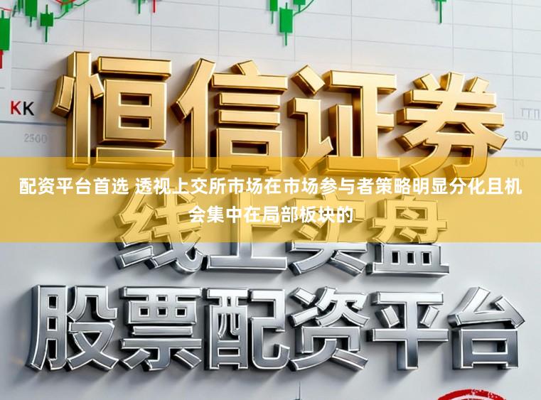 配资平台首选 透视上交所市场在市场参与者策略明显分化且机会集中在局部板块的