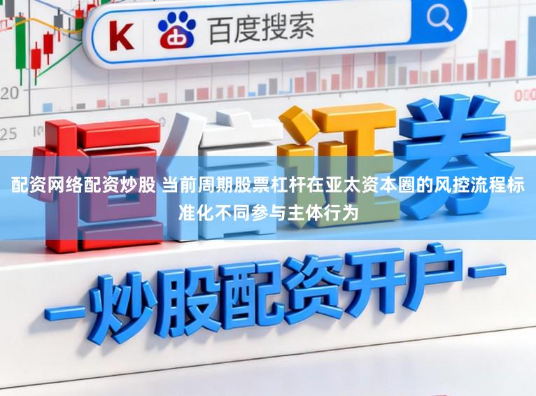 配资网络配资炒股 当前周期股票杠杆在亚太资本圈的风控流程标准化不同参与主体行为