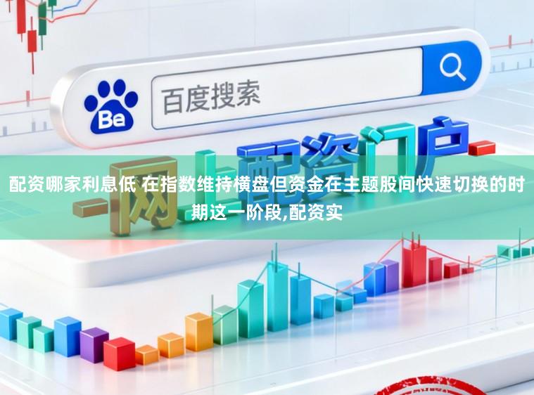 配资哪家利息低 在指数维持横盘但资金在主题股间快速切换的时期这一阶段,配资实