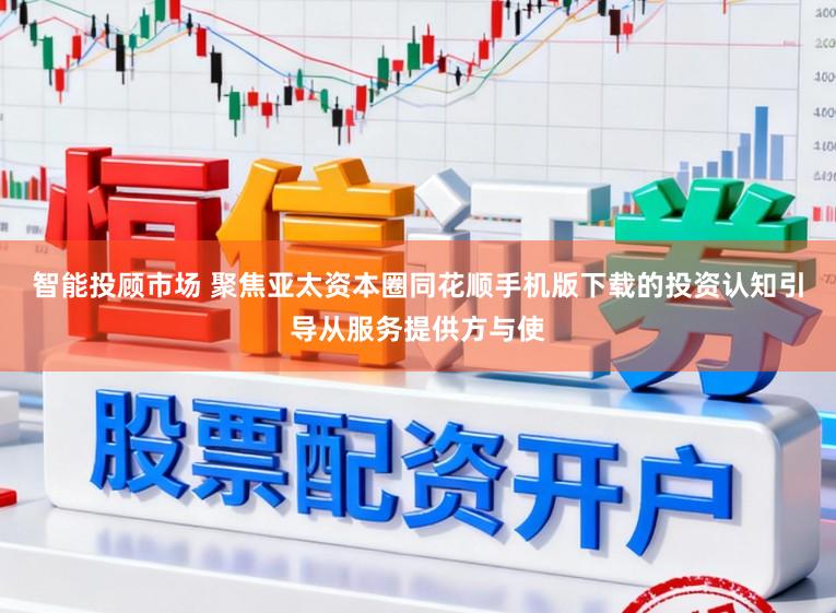 智能投顾市场 聚焦亚太资本圈同花顺手机版下载的投资认知引导从服务提供方与使