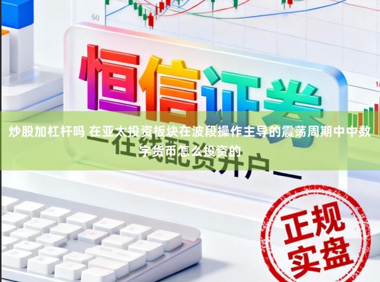 炒股加杠杆吗 在亚太投资板块在波段操作主导的震荡周期中中数字货币怎么投资的