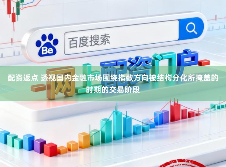 配资返点 透视国内金融市场围绕指数方向被结构分化所掩盖的时期的交易阶段