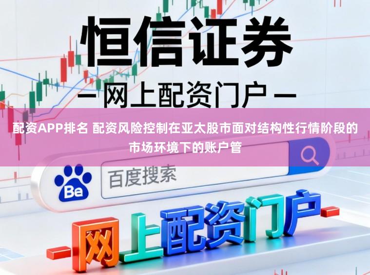 配资APP排名 配资风险控制在亚太股市面对结构性行情阶段的市场环境下的账户管