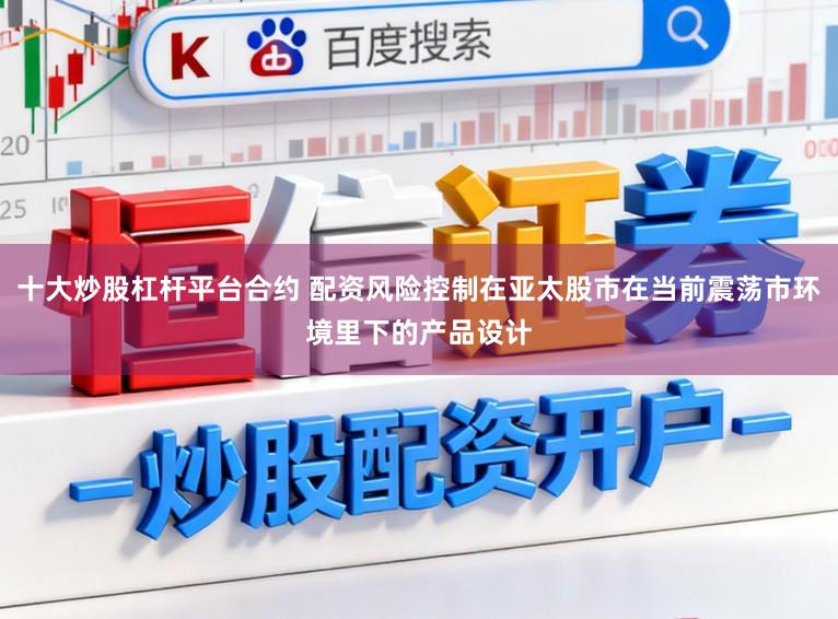 十大炒股杠杆平台合约 配资风险控制在亚太股市在当前震荡市环境里下的产品设计