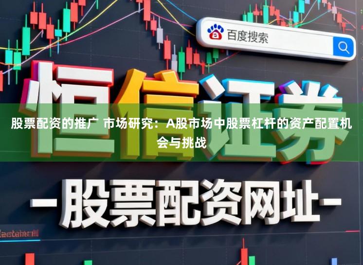 股票配资的推广 市场研究：A股市场中股票杠杆的资产配置机会与挑战