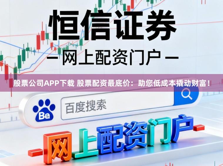 股票公司APP下载 股票配资最底价：助您低成本撬动财富！